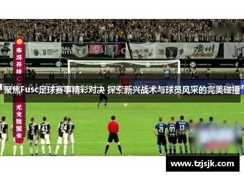 聚焦Fusc足球赛事精彩对决 探索新兴战术与球员风采的完美碰撞