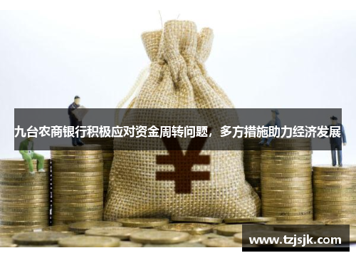 九台农商银行积极应对资金周转问题，多方措施助力经济发展