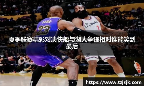 beats365夏季联赛精彩对决快船与湖人争锋相对谁能笑到最后